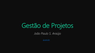 Gestão de Projetos
João Paulo S. Araújo
jp.pro.br
 