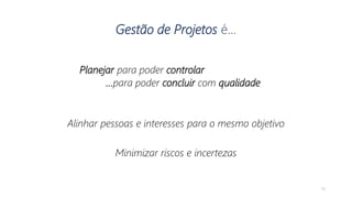Gestão de Projetos é...
Planejar para poder controlar
...para poder concluir com qualidade
Alinhar pessoas e interesses para o mesmo objetivo
Minimizar riscos e incertezas
10
 