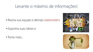 Levante o máximo de informações!
• Reúna sua equipe e demais stakeholders
• Exponha suas ideias e
• Tome nota...
19
 