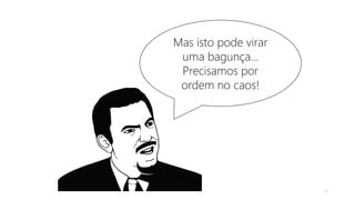 Mas isto pode virar
uma bagunça...
Precisamos por
ordem no caos!
21
 