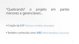 “Quebrando” o projeto em partes
menores e gerenciáveis...
• Criação da EAP (Estrutura Analítica do projeto)
• Também conhecida como WBS (Work Breakdown Structure)
27
 
