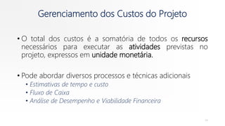 Gerenciamento dos Custos do Projeto
• O total dos custos é a somatória de todos os recursos
necessários para executar as atividades previstas no
projeto, expressos em unidade monetária.
• Pode abordar diversos processos e técnicas adicionais
• Estimativas de tempo e custo
• Fluxo de Caixa
• Análise de Desempenho e Viabilidade Financeira
34
 