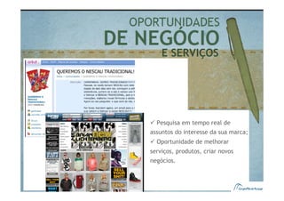 E SERVIÇOS




  Pesquisa em tempo real de
assuntos do interesse da sua marca;
  Oportunidade de melhorar
serviços, produtos, criar novos
negócios.
 