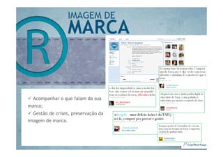Acompanhar o que falam da sua
marca;
  Gestão de crises, preservação da
imagem de marca.
 