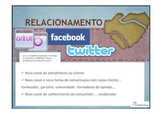 Novo canal de atendimento ao cliente

  Novo canal e nova forma de comunicação com nosso cliente...

fornecedor, parceiro, comunidade, formadores de opinião...

  Novo canal de conhecimento do consumidor... colaborador
 