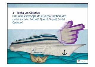 3 - Tenha um Objetivo
Crie uma estratégia de atuação também das
redes sociais. Porquê? Quem? O quê? Onde?
Quando?
 