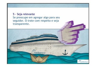 5 - Seja relevante
Se preocupe em agregar algo para seu
seguidor. O trate com respeito e seja
transparente.
 