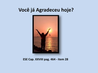 Você já Agradeceu hoje?
ESE Cap. XXVIII pag. 464 - item 28
 