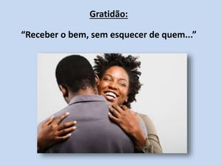 Gratidão:
“Receber o bem, sem esquecer de quem...”
 