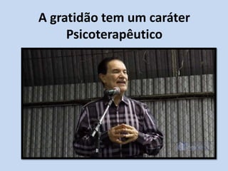 A gratidão tem um caráter
Psicoterapêutico
 