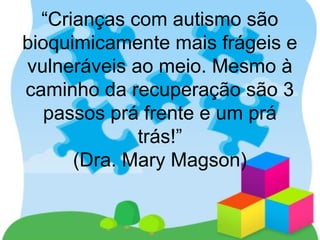 “Crianças com autismo são
bioquimicamente mais frágeis e
vulneráveis ao meio. Mesmo à
caminho da recuperação são 3
passos prá frente e um prá
trás!”
(Dra. Mary Magson)
 