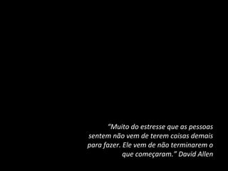 “Muito do estresse que as pessoas
sentem não vem de terem coisas demais
para fazer. Ele vem de não terminarem o
que começaram.” David Allen

 