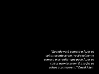 “Quando você começa a fazer as
coisas acontecerem, você realmente
começa a acreditar que pode fazer as
coisas acontecerem. E isso faz as
coisas acontecerem.” David Allen

 