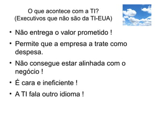 O que acontece com a TI?
(Executivos que não são da TI-EUA)
• Não entrega o valor prometido !
• Permite que a empresa a trate como
despesa.
• Não consegue estar alinhada com o
negócio !
• É cara e ineficiente !
• A TI fala outro idioma !
 