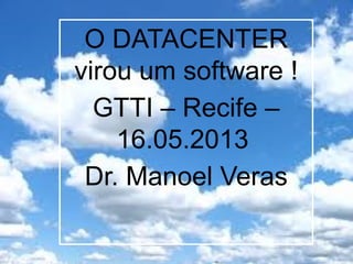 O DATACENTER
virou um software !
GTTI – Recife –
16.05.2013
Dr. Manoel Veras
 