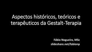 Aspectos históricos, teóricos e 
terapêuticos da Gestalt-Terapia 
Fábio Nogueira, MSc 
slideshare.net/fabionp 
 