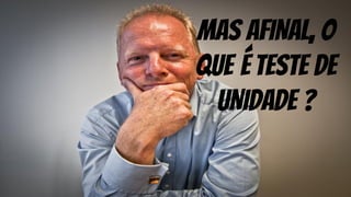 MAS AFINAL, O
QUE É TESTE DE
UNIDADE ?
 