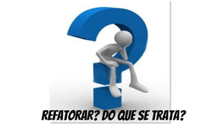 REFATORAR? Do que se trata?
 