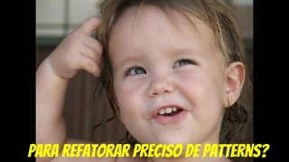 para refatorar preciso de patterns?
 