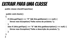 public classe checkProperties{
public void check()
{
if (this.getTipo() == "P" && this.getName() == null) {
throw new Exception("Falta nome do produto.");
}
else if (this.getTipo() == "E" && this.getDescription() == null) {
throw new Exception("Falta a descrição do produto.");
}
}
}
Extrair para uma classe
 