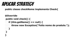 public classe checkNome implements Check{
@Override
public void check() {
if (this.getName() == null) {
throw new Exception("Falta nome do produto.");
}
}
}
aplicar strategy
 