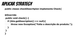 public classe checkDescritpion implements Check{
@Override
public void check() {
if (this.getDescription() == null){
throw new Exception("Falta a descrição do produto.");
}
}
}
aplicar strategy
 