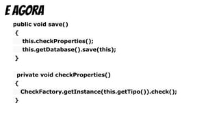 public void save()
{
this.checkProperties();
this.getDatabase().save(this);
}
private void checkProperties()
{
CheckFactory.getInstance(this.getTipo()).check();
}
e agora
 