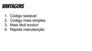 1. Código testável
2. Código mais simples
3. Mais fácil evoluir
4. Rápida manutenção
vantagens
 