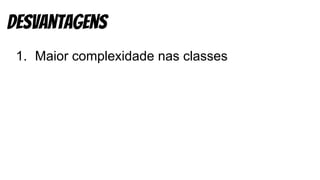 1. Maior complexidade nas classes
desvantagens
 