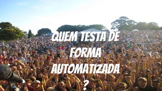 Quem testa de
forma
automatizada
?
 