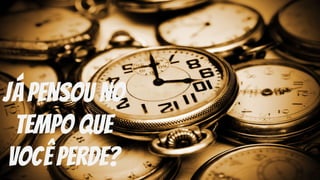 Já pensou no
tempo que
você perde?
 