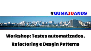 Workshop: Testesautomatizados,
RefactoringeDesginPatterns
#GUMA10ANOS
 