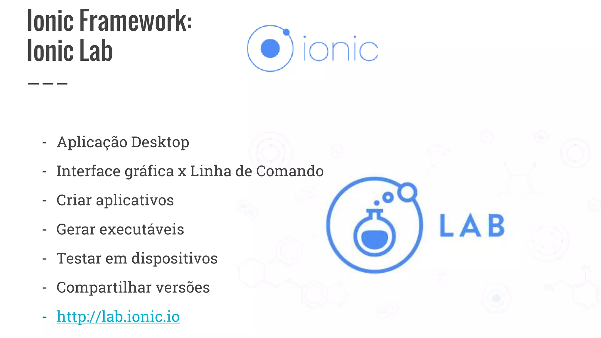 Ionic Framework:
Ionic Lab
- Aplicação Desktop
- Interface gráfica x Linha de Comando
- Criar aplicativos
- Gerar executáveis
- Testar em dispositivos
- Compartilhar versões
- http://lab.ionic.io
 