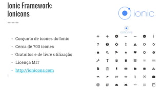 Ionic Framework:
Ionicons
- Conjunto de ícones do Ionic
- Cerca de 700 ícones
- Gratuitos e de livre utilização
- Licença MIT
- http://ionicons.com
 