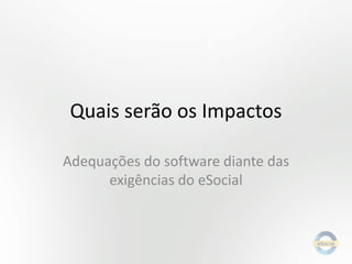 Quais serão os Impactos
Adequações do software diante das
exigências do eSocial

 