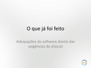 O que já foi feito
Adequações do software diante das
exigências do eSocial

 