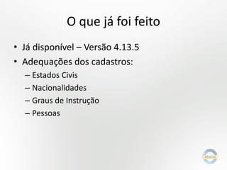 O que já foi feito
• Já disponível – Versão 4.13.5
• Adequações dos cadastros:
– Estados Civis
– Nacionalidades
– Graus de Instrução
– Pessoas

 