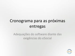 Cronograma para as próximas
entregas
Adequações do software diante das
exigências do eSocial

 