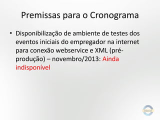 Premissas para o Cronograma
• Disponibilização de ambiente de testes dos
eventos iniciais do empregador na internet
para conexão webservice e XML (préprodução) – novembro/2013: Ainda
indisponível

 