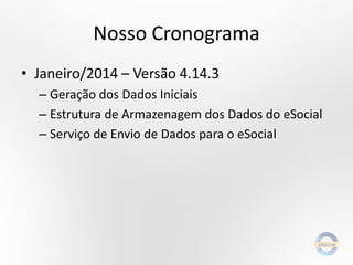 Nosso Cronograma
• Janeiro/2014 – Versão 4.14.3
– Geração dos Dados Iniciais
– Estrutura de Armazenagem dos Dados do eSocial
– Serviço de Envio de Dados para o eSocial

 