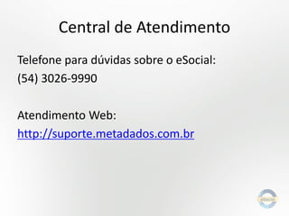 Central de Atendimento
Telefone para dúvidas sobre o eSocial:
(54) 3026-9990
Atendimento Web:
http://suporte.metadados.com.br

 