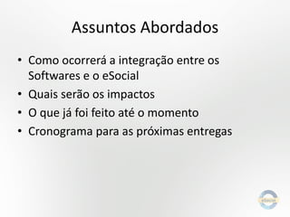 Assuntos Abordados
• Como ocorrerá a integração entre os
Softwares e o eSocial
• Quais serão os impactos
• O que já foi feito até o momento
• Cronograma para as próximas entregas

 