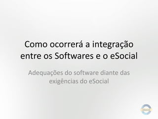 Como ocorrerá a integração
entre os Softwares e o eSocial
Adequações do software diante das
exigências do eSocial

 
