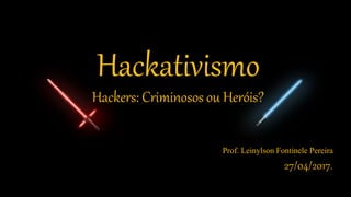 Hackativismo
Prof. Leinylson Fontinele Pereira
27/04/2017.
Hackers: Criminosos ou Heróis?
 