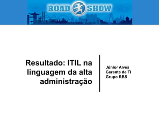 Júnior Alves
Gerente de TI
Grupo RBS
Resultado: ITIL na
linguagem da alta
administração
 