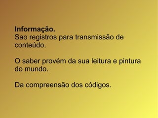 Informação. Sao registros para transmissão de conteúdo. O saber provém da sua leitura e pintura do mundo. Da compreensão dos códigos. 