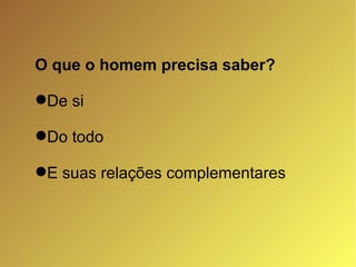 O que o homem precisa saber? De si Do todo E suas relações complementares 