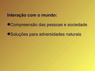 Interação com o mundo:  Compreensão das pessoas e sociedade   Soluções para adversidades naturais 