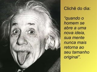 Clichê do dia:  “ quando o homem se abre a uma nova ideia, sua mente nunca mais retorna ao seu tamanho original”. 
