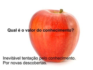 Inevitável tentação pelo conhecimento.  Por novas descobertas. Qual é o valor do conhecimento? 